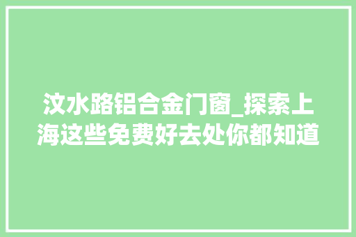 汶水路铝合金门窗_探索上海这些免费好去处你都知道吗