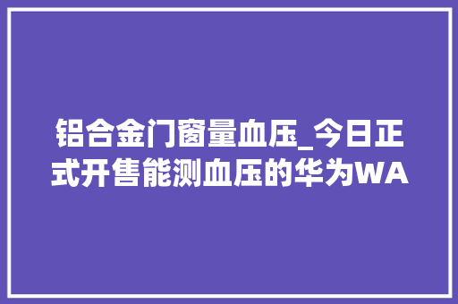 铝合金门窗量血压_今日正式开售能测血压的华为WATCHD来了