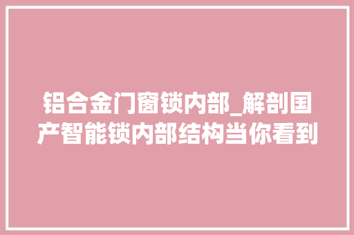 铝合金门窗锁内部_解剖国产智能锁内部结构当你看到后还有信心购买吗 推拉门