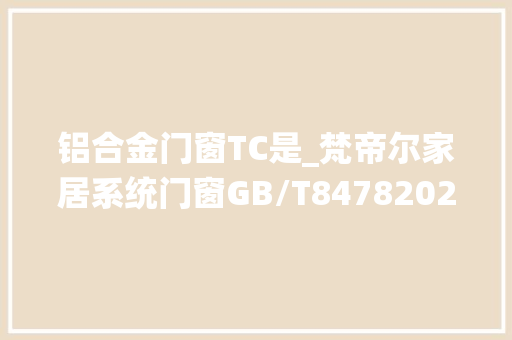 铝合金门窗TC是_梵帝尔家居系统门窗GB/T84782020铝合金门窗宣告