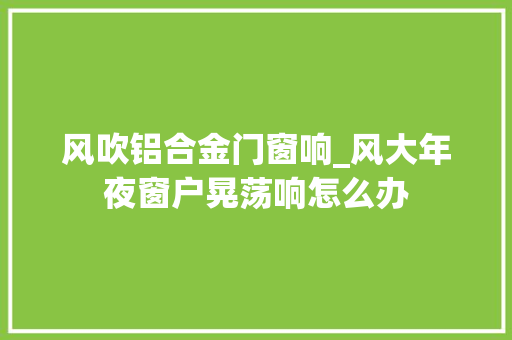风吹铝合金门窗响_风大年夜窗户晃荡响怎么办