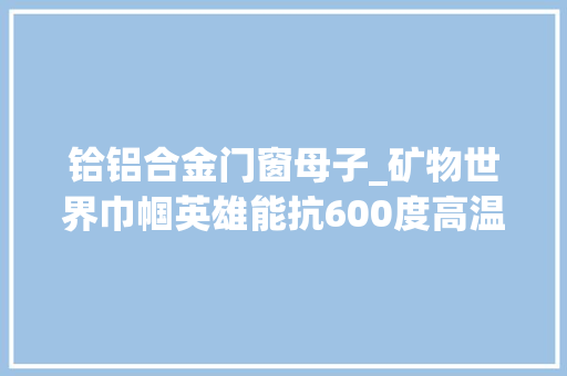 铪铝合金门窗母子_矿物世界巾帼英雄能抗600度高温