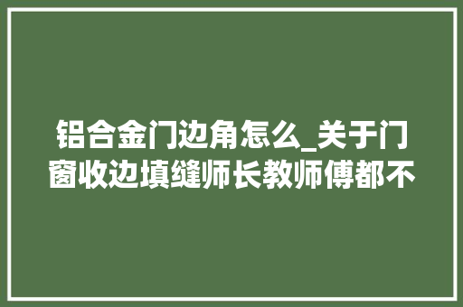 铝合金门边角怎么_关于门窗收边填缝师长教师傅都不肯说的施工窍门