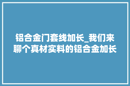 铝合金门套线加长_我们来聊个真材实料的铝合金加长豪华车