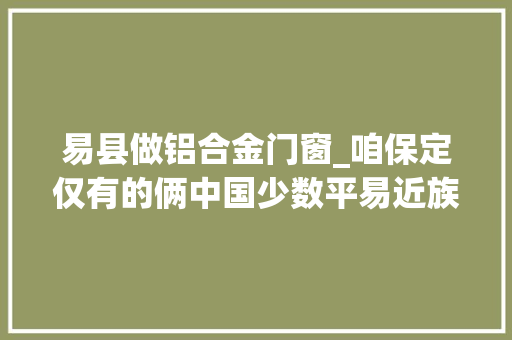 易县做铝合金门窗_咱保定仅有的俩中国少数平易近族特色村你知道吗