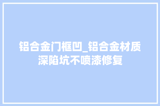 铝合金门框凹_铝合金材质深陷坑不喷漆修复
