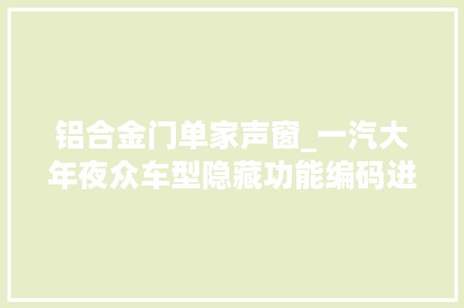 铝合金门单家声窗_一汽大年夜众车型隐藏功能编码进级教程进阶版