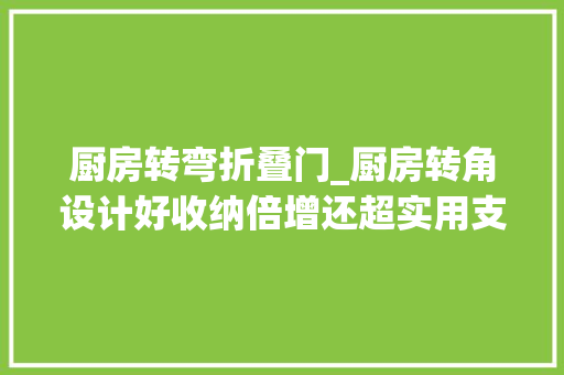 厨房转弯折叠门_厨房转角设计好收纳倍增还超实用支4招创意设计给你