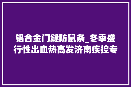 铝合金门缝防鼠条_冬季盛行性出血热高发济南疾控专家教您若何防鼠灭鼠