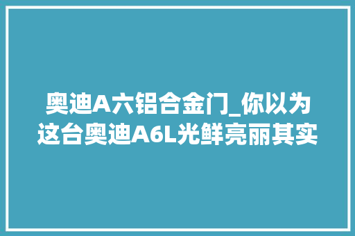 奥迪A六铝合金门_你以为这台奥迪A6L光鲜亮丽其实内部隐蔽玄机这就是二手车