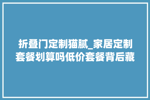 折叠门定制猫腻_家居定制套餐划算吗低价套餐背后藏2大年夜套路