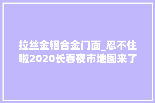拉丝金铝合金门面_忍不住啦2020长春夜市地图来了具体位置特色这儿全有