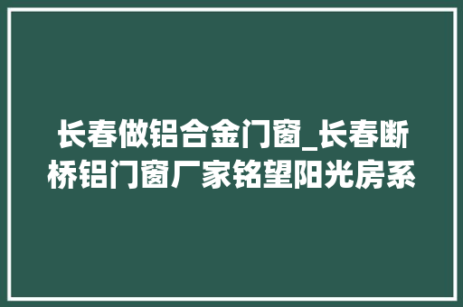 长春做铝合金门窗_长春断桥铝门窗厂家铭望阳光房系统窗厂家