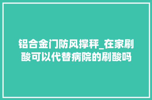 铝合金门防风撑秤_在家刷酸可以代替病院的刷酸吗