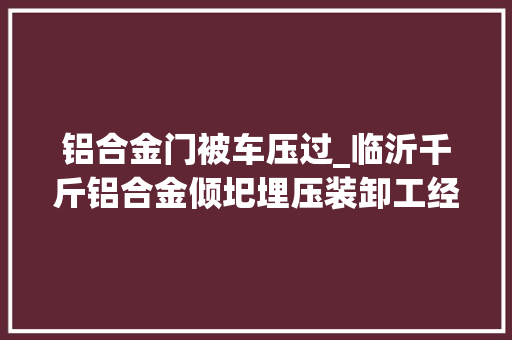 铝合金门被车压过_临沂千斤铝合金倾圯埋压装卸工经抢救事业生还