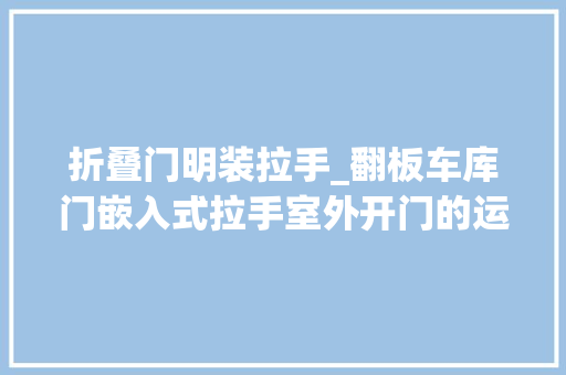 折叠门明装拉手_翻板车库门嵌入式拉手室外开门的运用方法