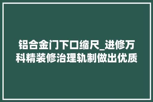 铝合金门下口缩尺_进修万科精装修治理轨制做出优质工程
