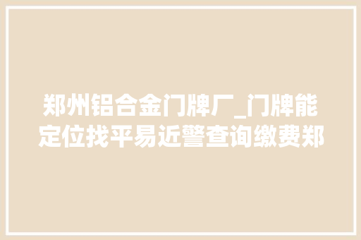 郑州铝合金门牌厂_门牌能定位找平易近警查询缴费郑州开启三维码聪慧门牌