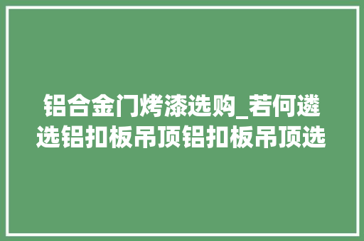 铝合金门烤漆选购_若何遴选铝扣板吊顶铝扣板吊顶选购技巧