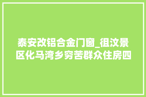 泰安改铝合金门窗_徂汶景区化马湾乡穷苦群众住房四提升温馨小屋见真情