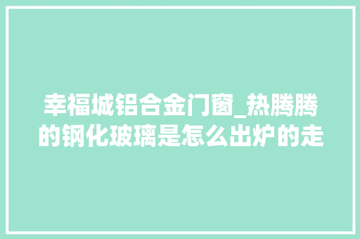 幸福城铝合金门窗_热腾腾的钢化玻璃是怎么出炉的走带你参不雅观玻璃加工工厂