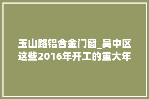 玉山路铝合金门窗_吴中区这些2016年开工的重大年夜项目将惠及你我