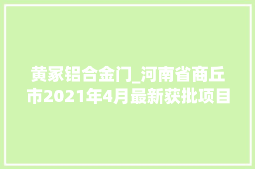 黄冢铝合金门_河南省商丘市2021年4月最新获批项目汇总