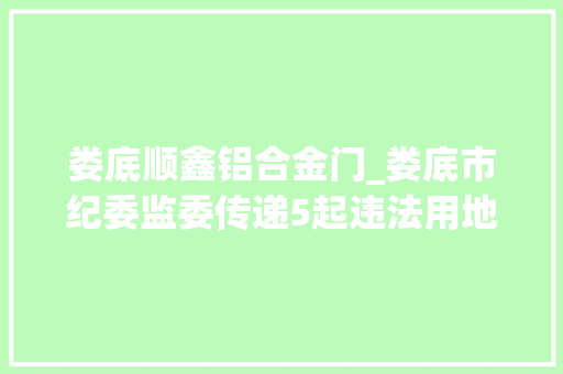 娄底顺鑫铝合金门_娄底市纪委监委传递5起违法用地范例案例
