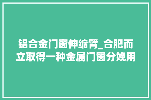 铝合金门窗伸缩臂_合肥而立取得一种金属门窗分娩用压边装配专利防止金属门窗在压边过程中发生偏移