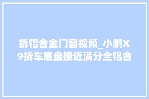 拆铝合金门窗视频_小鹏X9拆车底盘接近满分全铝合金舍得下本儿