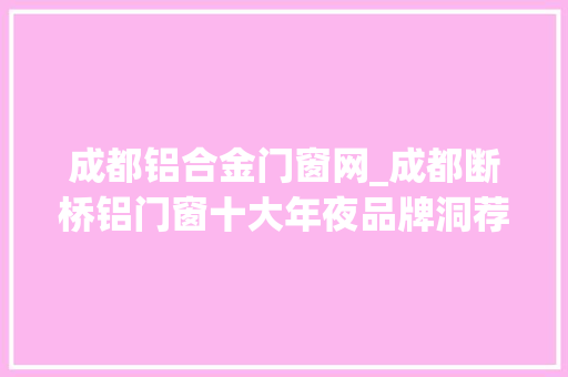 成都铝合金门窗网_成都断桥铝门窗十大年夜品牌洞荐门窗这个品牌异常值得理解