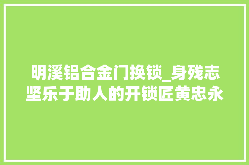 明溪铝合金门换锁_身残志坚乐于助人的开锁匠黄忠永打开生活的锁