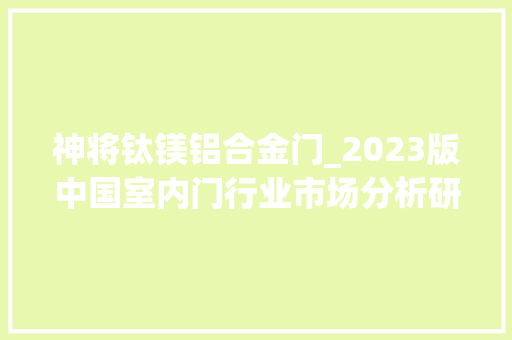 神将钛镁铝合金门_2023版中国室内门行业市场分析研究申报智研咨询宣告