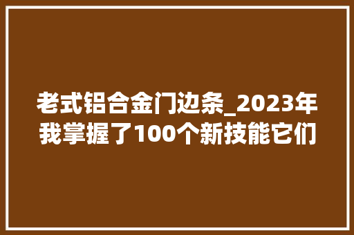 老式铝合金门边条_2023年我掌握了100个新技能它们像残酷的星辰