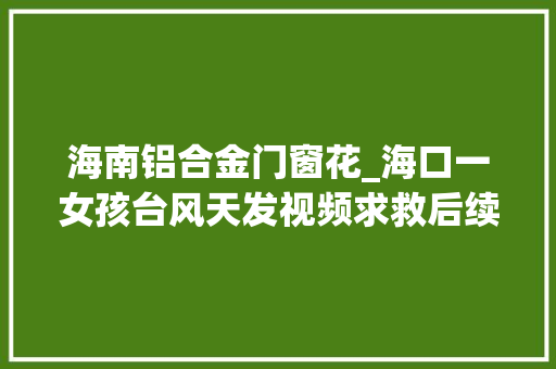 海南铝合金门窗花_海口一女孩台风天发视频求救后续来了