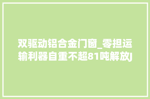 双驱动铝合金门窗_零担运输利器自重不超81吨解放JH6质惠版只要28万
