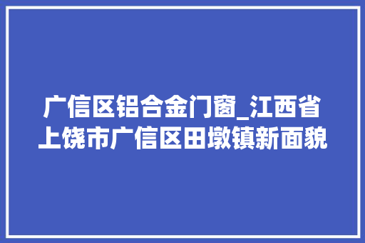 广信区铝合金门窗_江西省上饶市广信区田墩镇新面貌二