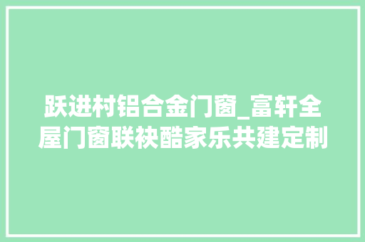 跃进村铝合金门窗_富轩全屋门窗联袂酷家乐共建定制门窗数字营销新模式