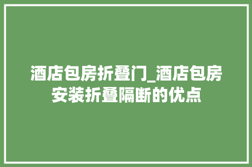 酒店包房折叠门_酒店包房安装折叠隔断的优点