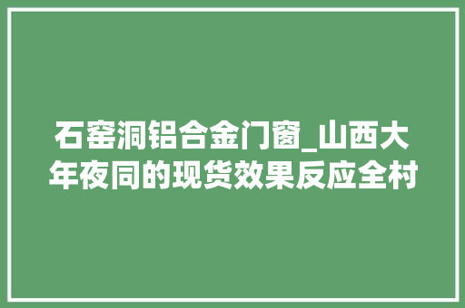 石窑洞铝合金门窗_山西大年夜同的现货效果反应全村人都说好仿古窑洞门窗