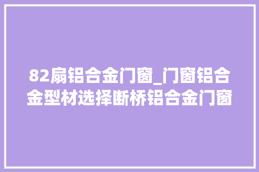 82扇铝合金门窗_门窗铝合金型材选择断桥铝合金门窗木包铝塑钢门窗