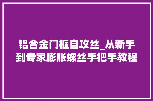 铝合金门框自攻丝_从新手到专家膨胀螺丝手把手教程全网首测承重DIY必看