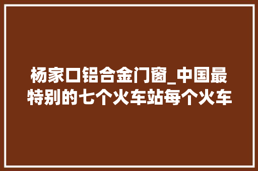 杨家口铝合金门窗_中国最特别的七个火车站每个火车站都仿佛是一件艺术品