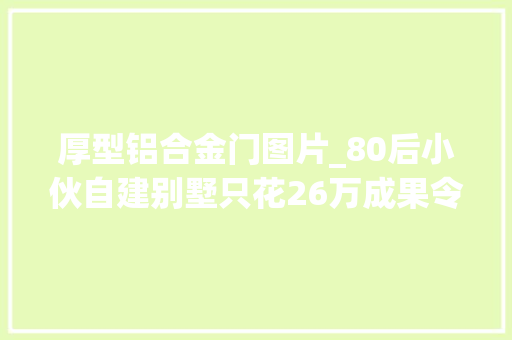 厚型铝合金门图片_80后小伙自建别墅只花26万成果令全村人都倾慕眼红