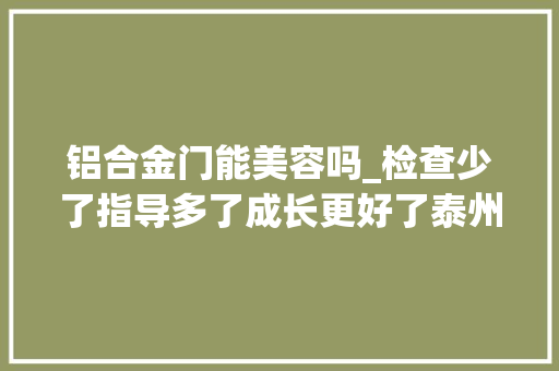 铝合金门能美容吗_检查少了指导多了成长更好了泰州探索推进规范涉企行政检查