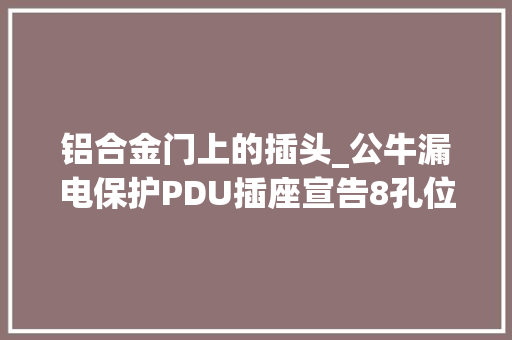 铝合金门上的插头_公牛漏电保护PDU插座宣告8孔位铝合金外壳131元起
