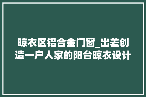 晾衣区铝合金门窗_出差创造一户人家的阳台晾衣设计太有才了整洁美观真高级
