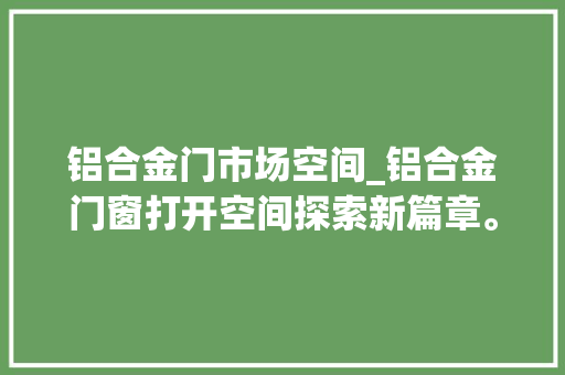 铝合金门市场空间_铝合金门窗打开空间探索新篇章。