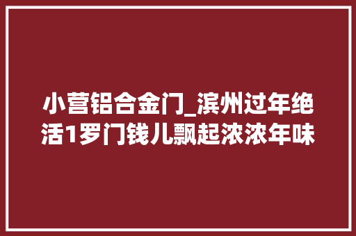 小营铝合金门_滨州过年绝活1罗门钱儿飘起浓浓年味