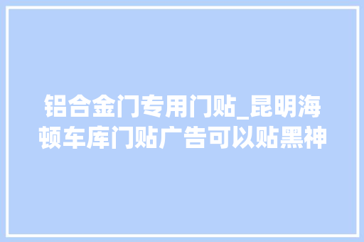 铝合金门专用门贴_昆明海顿车库门贴广告可以贴黑神话悟空弗成